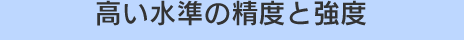 高い水準の精度と強度